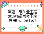 福建二级矿业工程建造师证书考下来有用吗，为什么？