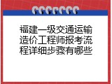 福建一级交通运输造价工程师报考流程详细步骤有哪些