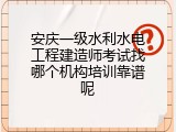 安庆一级水利水电工程建造师考试找哪个机构培训靠谱呢