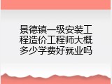景德镇一级安装工程造价工程师大概多少学费好就业吗