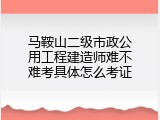 马鞍山二级市政公用工程建造师难不难考具体怎么考证