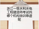 浙江一级水利水电工程建造师考试找哪个机构培训靠谱呢