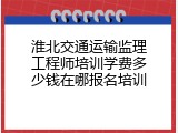 淮北交通运输监理工程师培训学费多少钱在哪报名培训