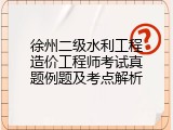 徐州二级水利工程造价工程师考试真题例题及考点解析