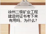 徐州二级矿业工程建造师证书考下来有用吗，为什么？