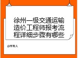徐州一级交通运输造价工程师报考流程详细步骤有哪些