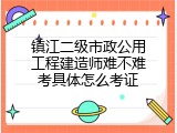 镇江二级市政公用工程建造师难不难考具体怎么考证