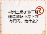 郴州二级矿业工程建造师证书考下来有用吗，为什么？