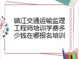 镇江交通运输监理工程师培训学费多少钱在哪报名培训