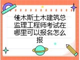 佳木斯土木建筑总监理工程师考试在哪里可以报名怎么报