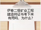 伊春二级矿业工程建造师证书考下来有用吗，为什么？