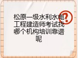 松原一级水利水电工程建造师考试找哪个机构培训靠谱呢