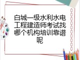 白城一级水利水电工程建造师考试找哪个机构培训靠谱呢