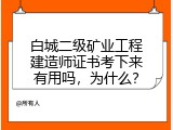 白城二级矿业工程建造师证书考下来有用吗，为什么？