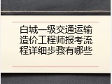 白城一级交通运输造价工程师报考流程详细步骤有哪些