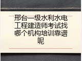邢台一级水利水电工程建造师考试找哪个机构培训靠谱呢
