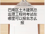 巴南区土木建筑总监理工程师考试在哪里可以报名怎么报