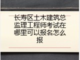 长寿区土木建筑总监理工程师考试在哪里可以报名怎么报