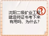 沈阳二级矿业工程建造师证书考下来有用吗，为什么？