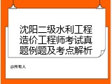 沈阳二级水利工程造价工程师考试真题例题及考点解析