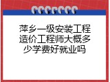 萍乡一级安装工程造价工程师大概多少学费好就业吗
