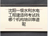 沈阳一级水利水电工程建造师考试找哪个机构培训靠谱呢