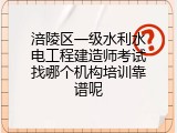 涪陵区一级水利水电工程建造师考试找哪个机构培训靠谱呢