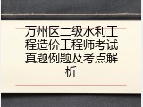 万州区二级水利工程造价工程师考试真题例题及考点解析