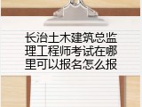 长治土木建筑总监理工程师考试在哪里可以报名怎么报