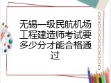 无锡一级民航机场工程建造师考试要多少分才能合格通过