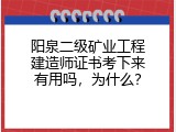 阳泉二级矿业工程建造师证书考下来有用吗，为什么？