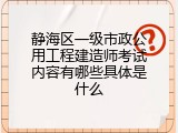 静海区一级市政公用工程建造师考试内容有哪些具体是什么