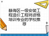 静海区一级安装工程造价工程师资格培训专业的学校推荐