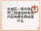 东城区一级市政公用工程建造师考试内容有哪些具体是什么