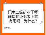 巴中二级矿业工程建造师证书考下来有用吗，为什么？