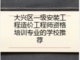 大兴区一级安装工程造价工程师资格培训专业的学校推荐