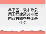 昌平区一级市政公用工程建造师考试内容有哪些具体是什么