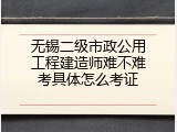 无锡二级市政公用工程建造师难不难考具体怎么考证