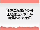 南京二级市政公用工程建造师难不难考具体怎么考证