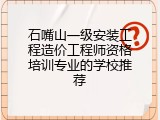 石嘴山一级安装工程造价工程师资格培训专业的学校推荐