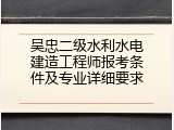 吴忠二级水利水电建造工程师报考条件及专业详细要求