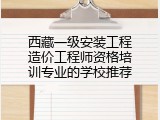 西藏一级安装工程造价工程师资格培训专业的学校推荐