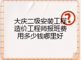 大庆二级安装工程造价工程师报班费用多少钱哪里好