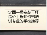 定西一级安装工程造价工程师资格培训专业的学校推荐