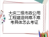 大庆二级市政公用工程建造师难不难考具体怎么考证