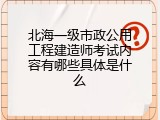 北海一级市政公用工程建造师考试内容有哪些具体是什么