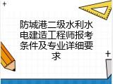 防城港二级水利水电建造工程师报考条件及专业详细要求