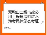 双鸭山二级市政公用工程建造师难不难考具体怎么考证