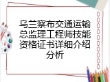 乌兰察布交通运输总监理工程师技能资格证书详细介绍分析