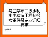 乌兰察布二级水利水电建造工程师报考条件及专业详细要求